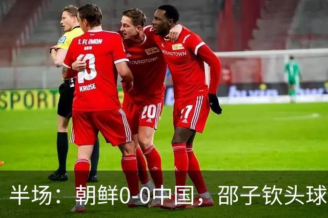 半场：朝鲜0-0中国，邵子钦头球造险，明有成中框